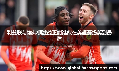 利兹联与埃弗顿激战正酣谁能在英超赛场笑到最后