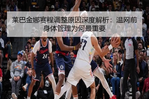 莱巴金娜赛程调整原因深度解析：温网前身体管理为何最重要
