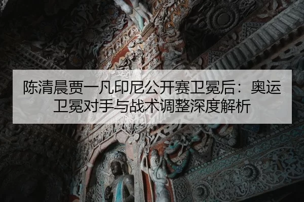陈清晨贾一凡印尼公开赛卫冕后：奥运卫冕对手与战术调整深度解析