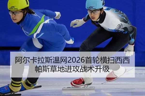 阿尔卡拉斯温网2026首轮横扫西西帕斯草地进攻战术升级
