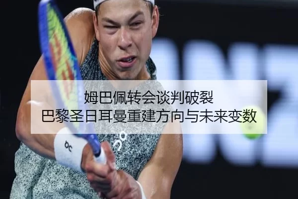姆巴佩转会谈判破裂 巴黎圣日耳曼重建方向与未来变数