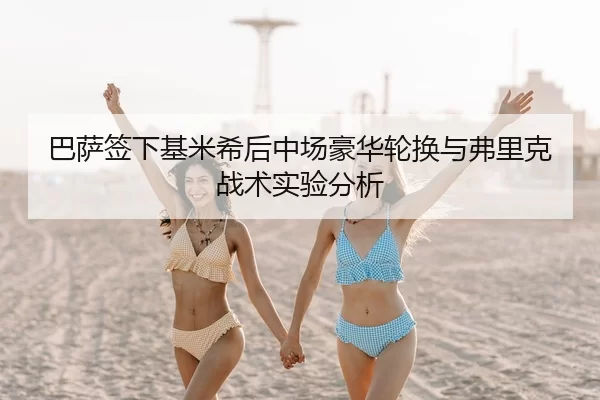 巴萨签下基米希后中场豪华轮换与弗里克战术实验分析