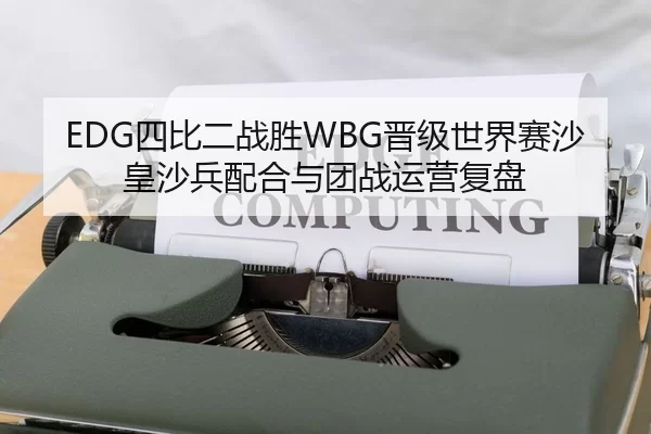 EDG四比二战胜WBG晋级世界赛沙皇沙兵配合与团战运营复盘