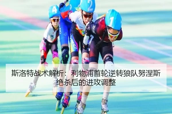 斯洛特战术解析：利物浦首轮逆转狼队努涅斯绝杀后的进攻调整